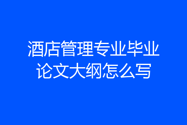 酒店管理专业毕业论文大纲怎么写
