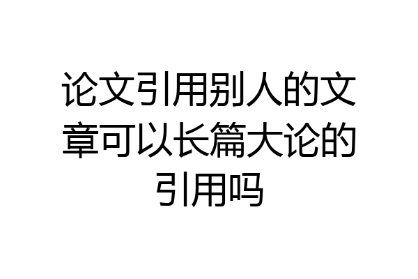 论文引用别人的文章可以长篇大论的引用吗