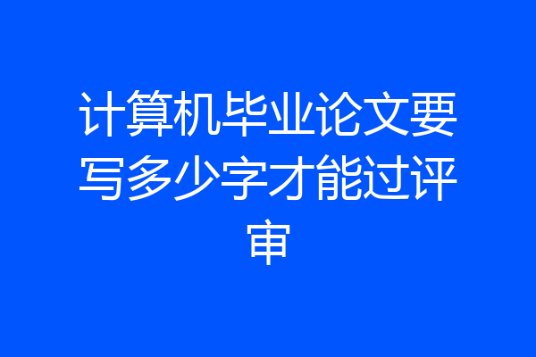 计算机毕业论文要写多少字才能过评审