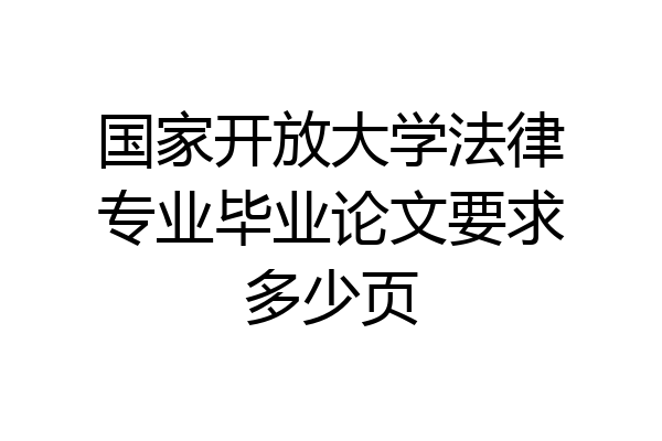 国家开放大学法律专业毕业论文要求多少页