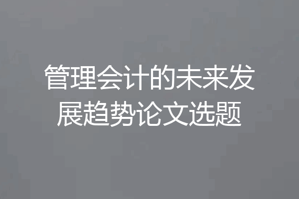 管理会计的未来发展趋势论文选题
