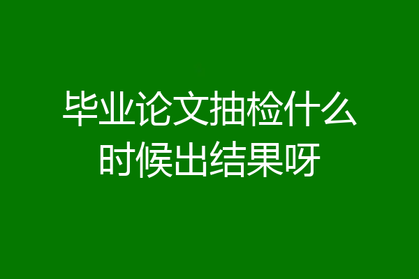 毕业论文抽检什么时候出结果呀