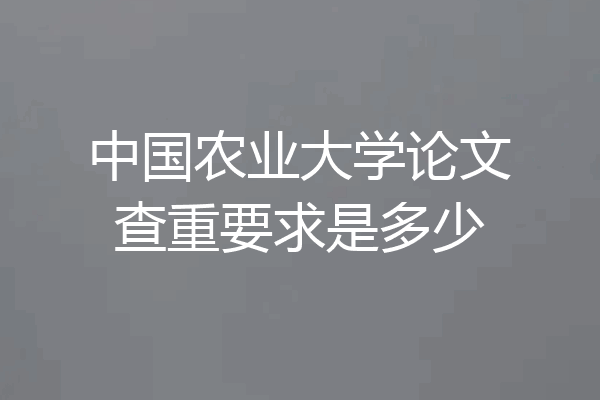 中国农业大学论文查重要求是多少