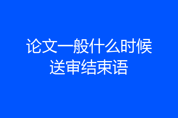 论文一般什么时候送审结束语