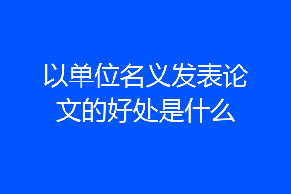 以单位名义发表论文的好处是什么