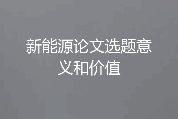 新能源论文选题意义和价值