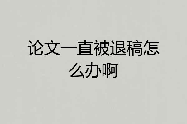 论文一直被退稿怎么办啊