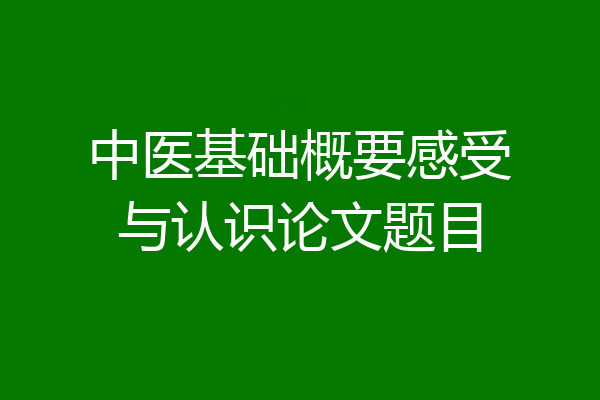 中医基础概要感受与认识论文题目
