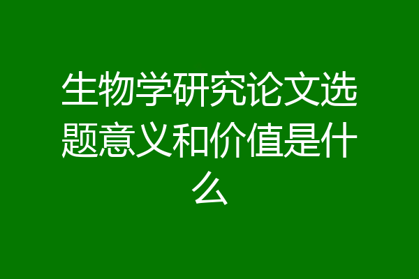 生物学研究论文选题意义和价值是什么
