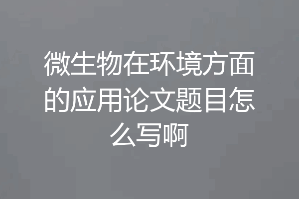 微生物在环境方面的应用论文题目怎么写啊