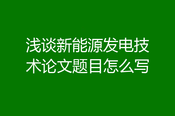 浅谈新能源发电技术论文题目怎么写