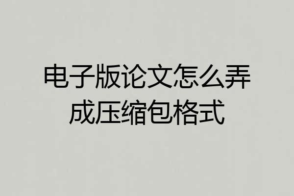 电子版论文怎么弄成压缩包格式