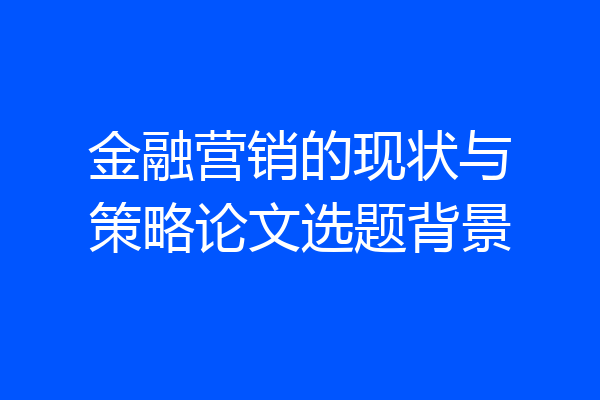 金融营销的现状与策略论文选题背景