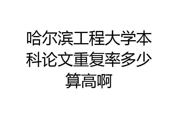 哈尔滨工程大学本科论文重复率多少算高啊