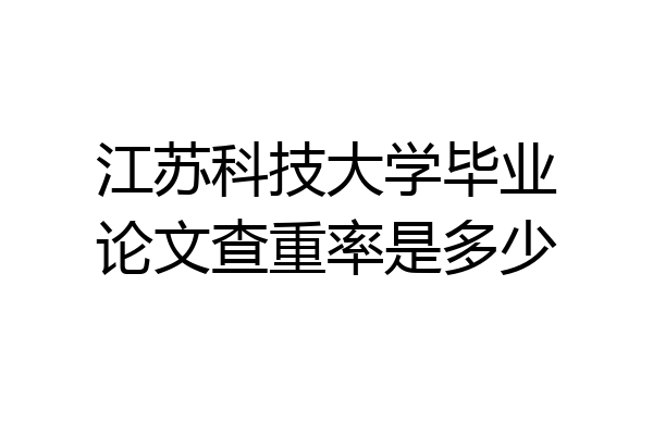 江苏科技大学毕业论文查重率是多少