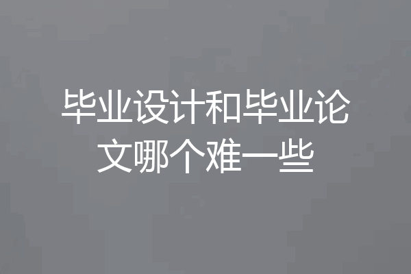 毕业设计和毕业论文哪个难一些
