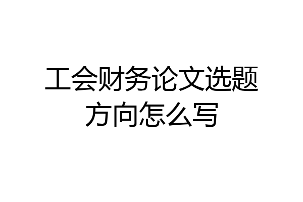 工会财务论文选题方向怎么写
