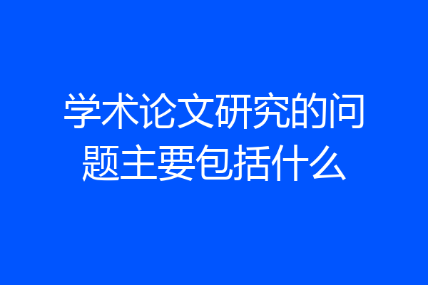 学术论文研究的问题主要包括什么