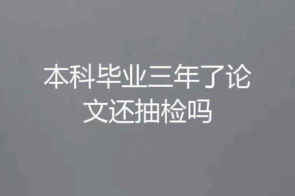 本科毕业三年了论文还抽检吗