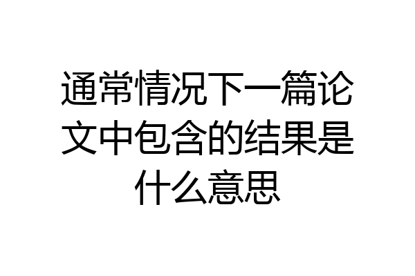 通常情况下一篇论文中包含的结果是什么意思