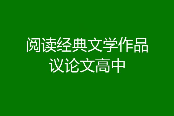 阅读经典文学作品议论文高中