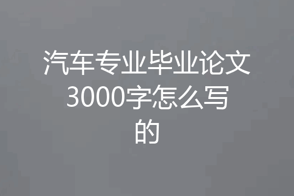 汽车专业毕业论文3000字怎么写的