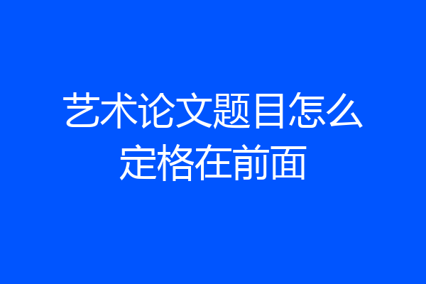 艺术论文题目怎么定格在前面