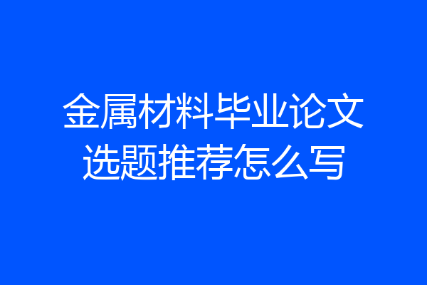 金属材料毕业论文选题推荐怎么写