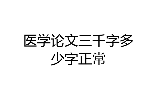 医学论文三千字多少字正常