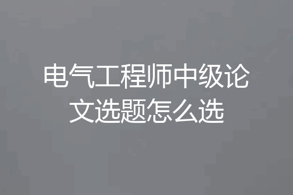 电气工程师中级论文选题怎么选