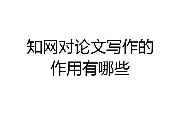 知网对论文写作的作用有哪些