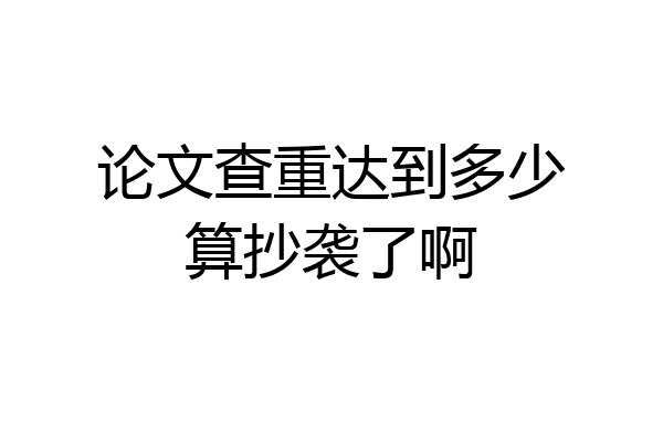 论文查重达到多少算抄袭了啊