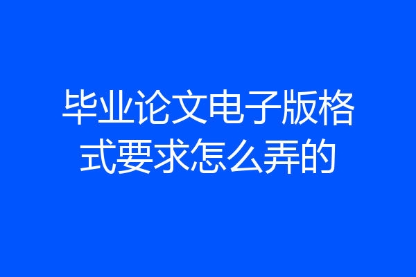 毕业论文电子版格式要求怎么弄的