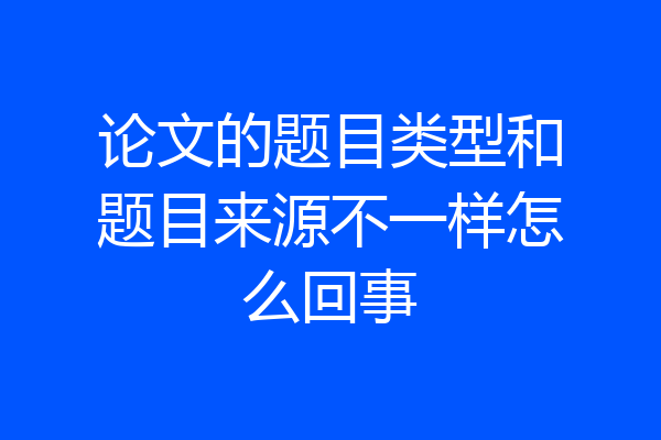论文的题目类型和题目来源不一样怎么回事