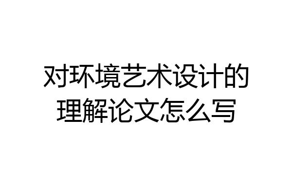 对环境艺术设计的理解论文怎么写