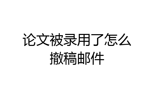 论文被录用了怎么撤稿邮件