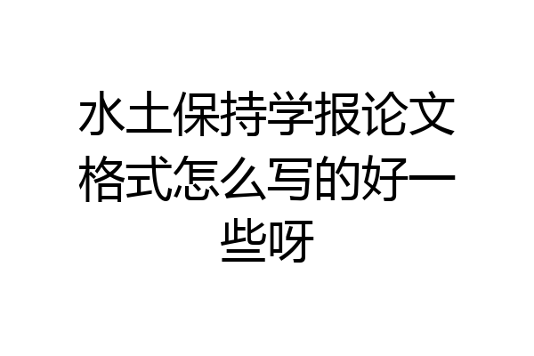 水土保持学报论文格式怎么写的好一些呀