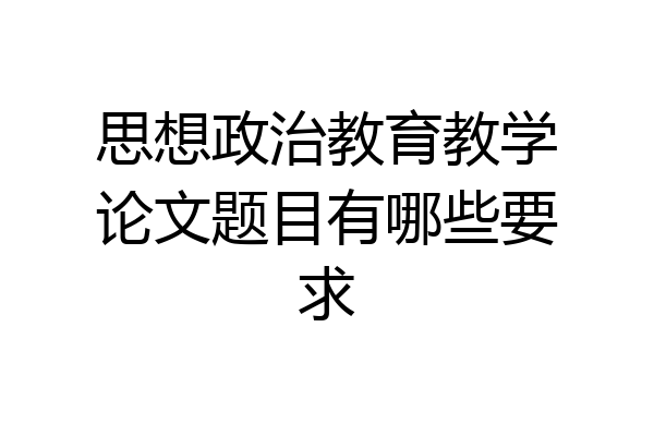 思想政治教育教学论文题目有哪些要求