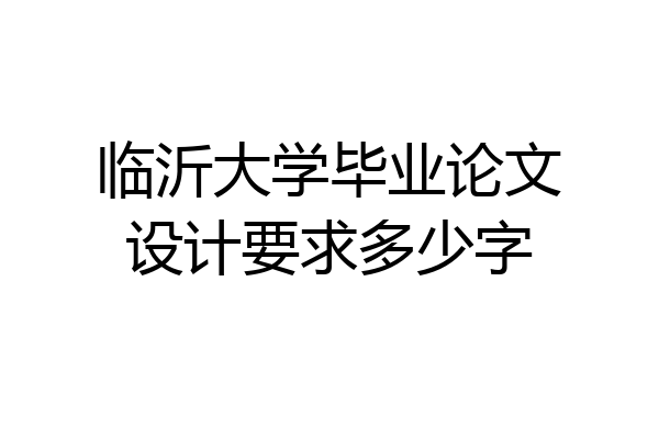 临沂大学毕业论文设计要求多少字