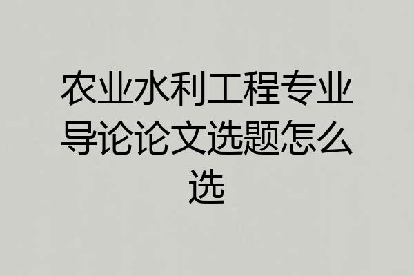 农业水利工程专业导论论文选题怎么选