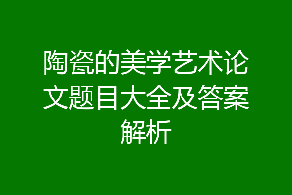 陶瓷的美学艺术论文题目大全及答案解析