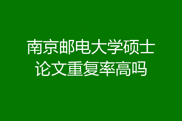 南京邮电大学硕士论文重复率高吗