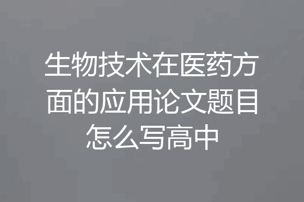 生物技术在医药方面的应用论文题目怎么写高中