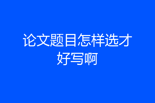 论文题目怎样选才好写啊