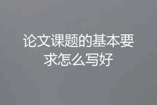 论文课题的基本要求怎么写好