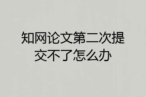 知网论文第二次提交不了怎么办