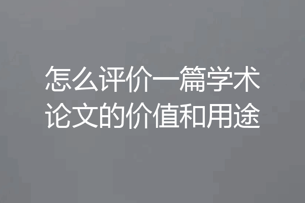 怎么评价一篇学术论文的价值和用途