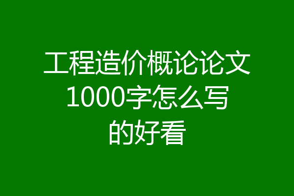 工程造价概论论文1000字怎么写的好看