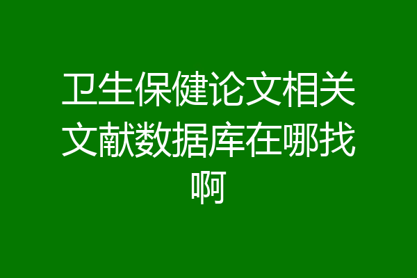 卫生保健论文相关文献数据库在哪找啊