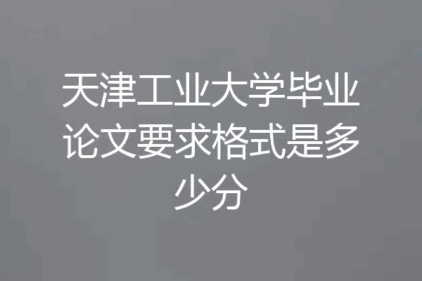 天津工业大学毕业论文要求格式是多少分